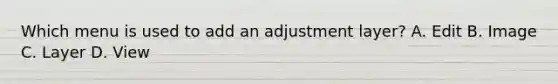 Which menu is used to add an adjustment layer? A. Edit B. Image C. Layer D. View