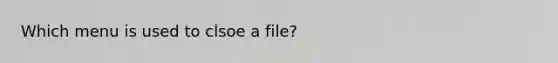 Which menu is used to clsoe a file?