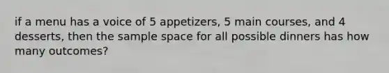 if a menu has a voice of 5 appetizers, 5 main courses, and 4 desserts, then the sample space for all possible dinners has how many outcomes?