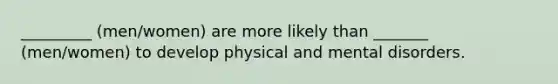 _________ (men/women) are more likely than _______ (men/women) to develop physical and mental disorders.