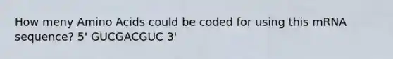 How meny Amino Acids could be coded for using this mRNA sequence? 5' GUCGACGUC 3'