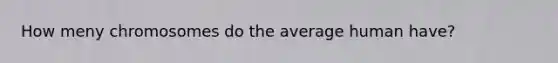 How meny chromosomes do the average human have?