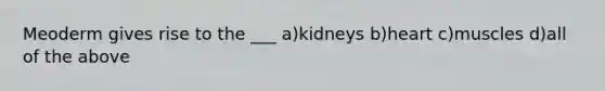 Meoderm gives rise to the ___ a)kidneys b)heart c)muscles d)all of the above