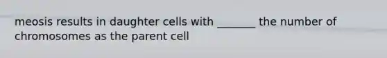 meosis results in daughter cells with _______ the number of chromosomes as the parent cell