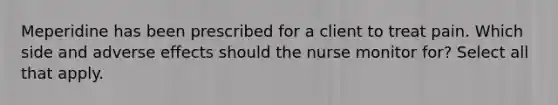 Meperidine has been prescribed for a client to treat pain. Which side and adverse effects should the nurse monitor for? Select all that apply.