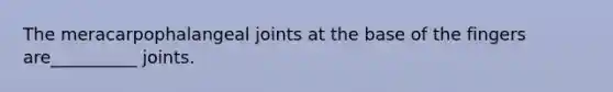 The meracarpophalangeal joints at the base of the fingers are__________ joints.