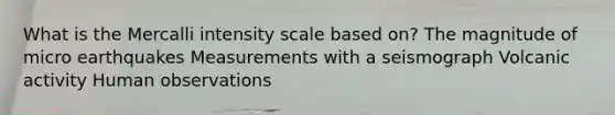 What is the Mercalli intensity scale based on? The magnitude of micro earthquakes Measurements with a seismograph Volcanic activity Human observations