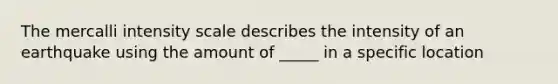 The mercalli intensity scale describes the intensity of an earthquake using the amount of _____ in a specific location