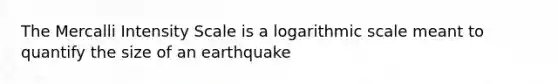 The Mercalli Intensity Scale is a logarithmic scale meant to quantify the size of an earthquake