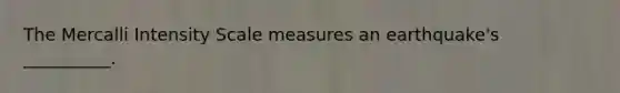 The Mercalli Intensity Scale measures an earthquake's __________.