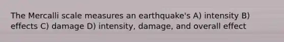 The Mercalli scale measures an earthquake's A) intensity B) effects C) damage D) intensity, damage, and overall effect