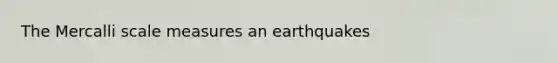 The Mercalli scale measures an earthquakes