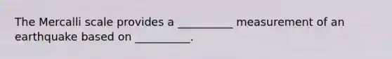 The Mercalli scale provides a __________ measurement of an earthquake based on __________.