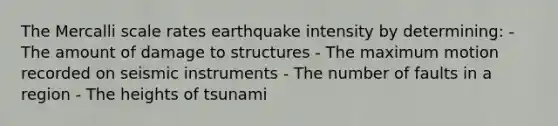 The Mercalli scale rates earthquake intensity by determining: - The amount of damage to structures - The maximum motion recorded on seismic instruments - The number of faults in a region - The heights of tsunami