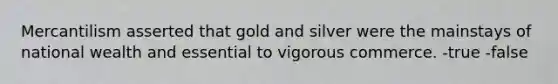 Mercantilism asserted that gold and silver were the mainstays of national wealth and essential to vigorous commerce. -true -false