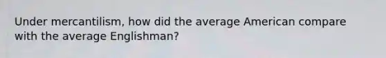 Under mercantilism, how did the average American compare with the average Englishman?