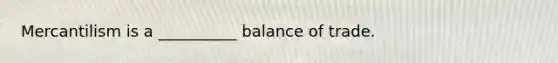 Mercantilism is a __________ balance of trade.