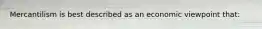 Mercantilism is best described as an economic viewpoint that:
