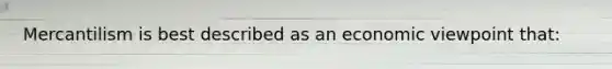 Mercantilism is best described as an economic viewpoint that: