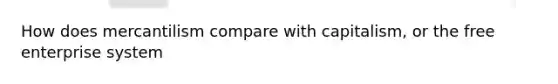How does mercantilism compare with capitalism, or the free enterprise system