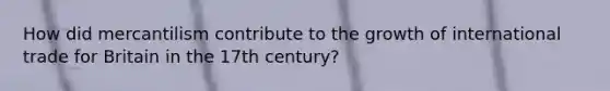 How did mercantilism contribute to the growth of international trade for Britain in the 17th century?