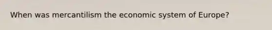 When was mercantilism the economic system of Europe?