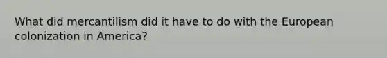 What did mercantilism did it have to do with the European colonization in America?