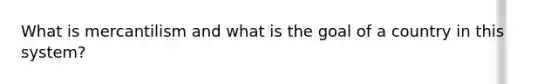 What is mercantilism and what is the goal of a country in this system?