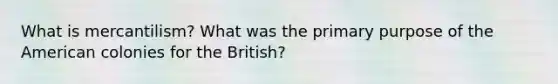 What is mercantilism? What was the primary purpose of the American colonies for the British?