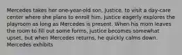 Mercedes takes her one-year-old son, Justice, to visit a day-care center where she plans to enroll him. Justice eagerly explores the playroom as long as Mercedes is present. When his mom leaves the room to fill out some forms, Justice becomes somewhat upset, but when Mercedes returns, he quickly calms down. Mercedes exhibits