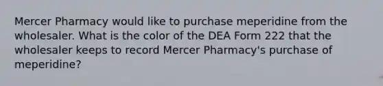 Mercer Pharmacy would like to purchase meperidine from the wholesaler. What is the color of the DEA Form 222 that the wholesaler keeps to record Mercer Pharmacy's purchase of meperidine?