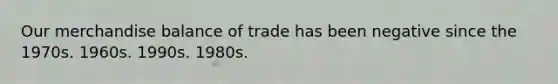 Our merchandise balance of trade has been negative since the 1970s. 1960s. 1990s. 1980s.