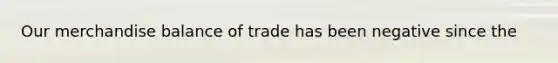 Our merchandise balance of trade has been negative since the