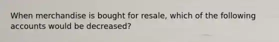 When merchandise is bought for resale, which of the following accounts would be decreased?