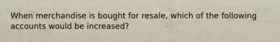 When merchandise is bought for resale, which of the following accounts would be increased?