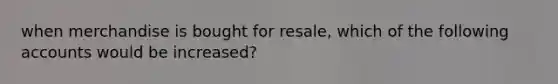 when merchandise is bought for resale, which of the following accounts would be increased?