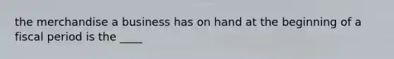 the merchandise a business has on hand at the beginning of a fiscal period is the ____