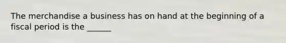 The merchandise a business has on hand at the beginning of a fiscal period is the ______