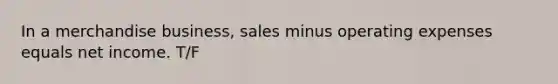 In a merchandise business, sales minus operating expenses equals net income. T/F