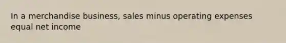 In a merchandise business, sales minus operating expenses equal net income