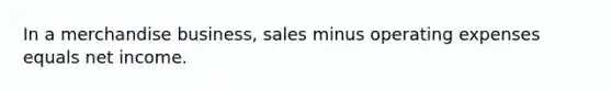 In a merchandise business, sales minus operating expenses equals net income.