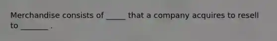 Merchandise consists of _____ that a company acquires to resell to _______ .