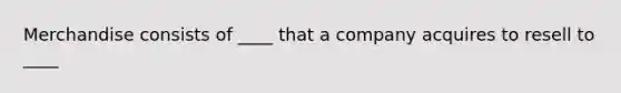 Merchandise consists of ____ that a company acquires to resell to ____