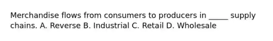 Merchandise flows from consumers to producers in _____ supply chains. A. Reverse B. Industrial C. Retail D. Wholesale