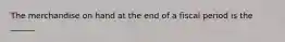 The merchandise on hand at the end of a fiscal period is the ______