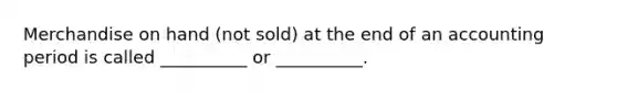 Merchandise on hand (not sold) at the end of an accounting period is called __________ or __________.