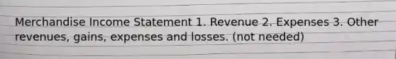 Merchandise Income Statement 1. Revenue 2. Expenses 3. Other revenues, gains, expenses and losses. (not needed)