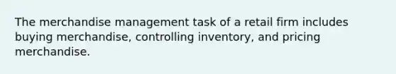 The merchandise management task of a retail firm includes buying merchandise, controlling inventory, and pricing merchandise.