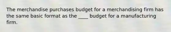 The merchandise purchases budget for a merchandising firm has the same basic format as the ____ budget for a manufacturing firm.