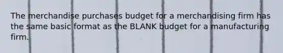 The merchandise purchases budget for a merchandising firm has the same basic format as the BLANK budget for a manufacturing firm.